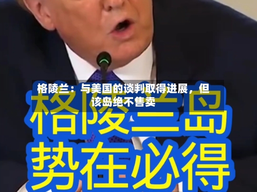 格陵兰：与美国的谈判取得进展	，但该岛绝不售卖-第3张图片