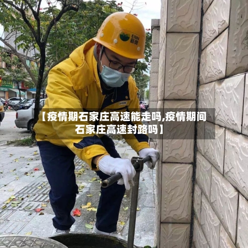 【疫情期石家庄高速能走吗,疫情期间石家庄高速封路吗】-第3张图片