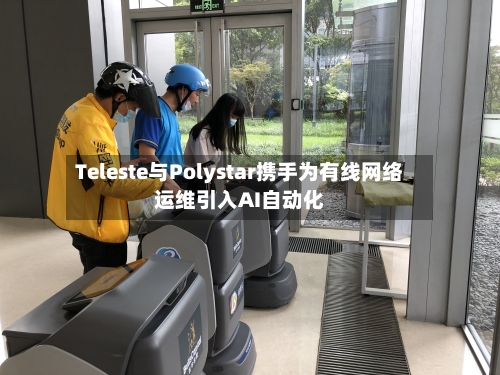 Teleste与Polystar携手为有线网络运维引入AI自动化-第3张图片
