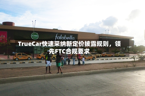 TrueCar快速采纳新定价披露规则，领先FTC合规要求