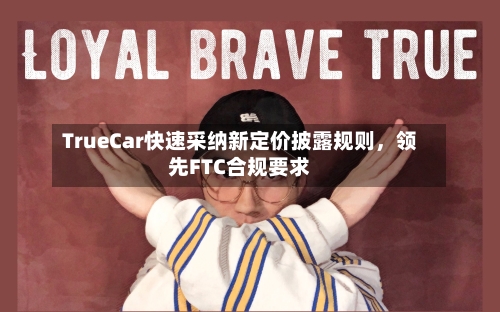 TrueCar快速采纳新定价披露规则，领先FTC合规要求-第2张图片