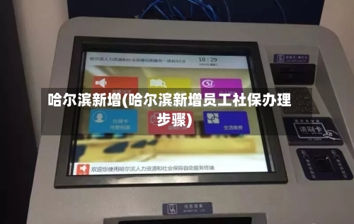哈尔滨新增(哈尔滨新增员工社保办理步骤)-第2张图片