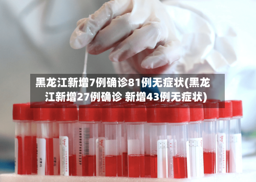 黑龙江新增7例确诊81例无症状(黑龙江新增27例确诊 新增43例无症状)