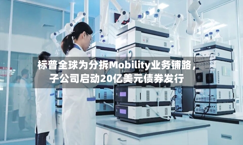 标普全球为分拆Mobility业务铺路，子公司启动20亿美元债券发行