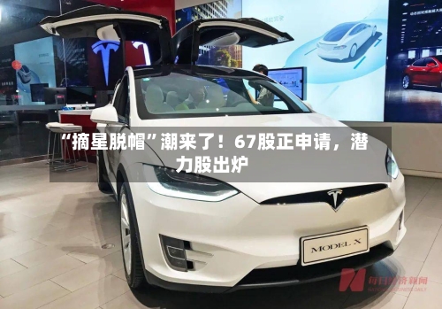 “摘星脱帽”潮来了！67股正申请，潜力股出炉-第2张图片