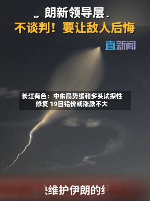 长江有色：中东局势缓和多头试探性修复 19日铅价或涨跌不大-第2张图片