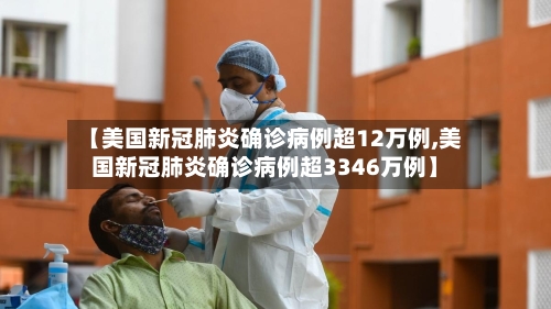 【美国新冠肺炎确诊病例超12万例,美国新冠肺炎确诊病例超3346万例】