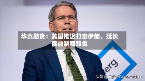 华泰期货：美国推迟打击伊朗，延长俄油制裁豁免