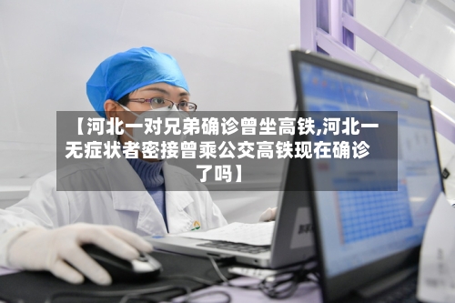 【河北一对兄弟确诊曾坐高铁,河北一无症状者密接曾乘公交高铁现在确诊了吗】