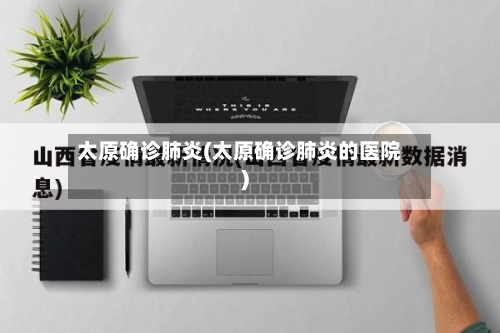 太原确诊肺炎(太原确诊肺炎的医院)
