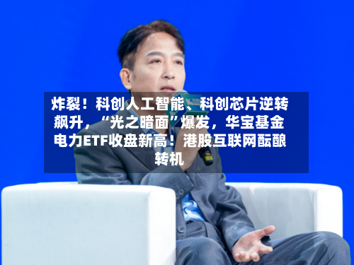 炸裂！科创人工智能、科创芯片逆转飙升，“光之暗面”爆发，华宝基金电力ETF收盘新高！港股互联网酝酿转机-第2张图片