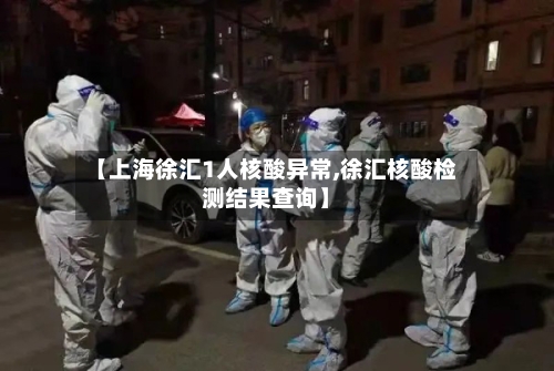 【上海徐汇1人核酸异常,徐汇核酸检测结果查询】