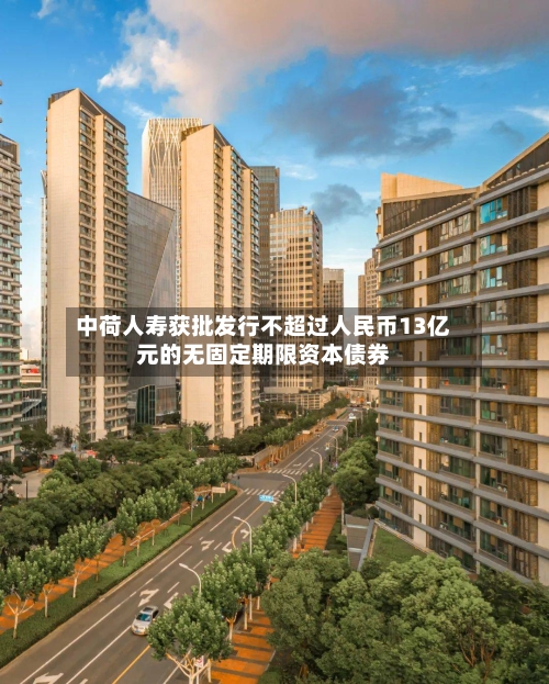 中荷人寿获批发行不超过人民币13亿元的无固定期限资本债券