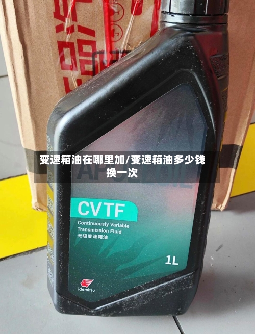 变速箱油在哪里加/变速箱油多少钱换一次-第2张图片