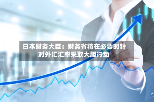 日本财务大臣:财务省将在必要时针对外汇汇率采取大胆行动-第3张图片