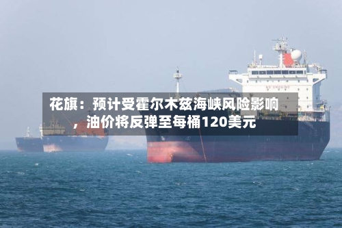 花旗：预计受霍尔木兹海峡风险影响	，油价将反弹至每桶120美元-第2张图片