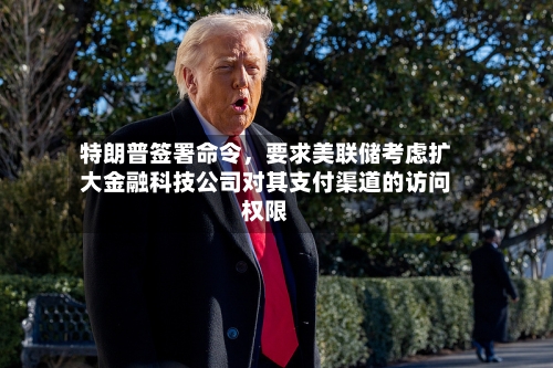 特朗普签署命令，要求美联储考虑扩大金融科技公司对其支付渠道的访问权限