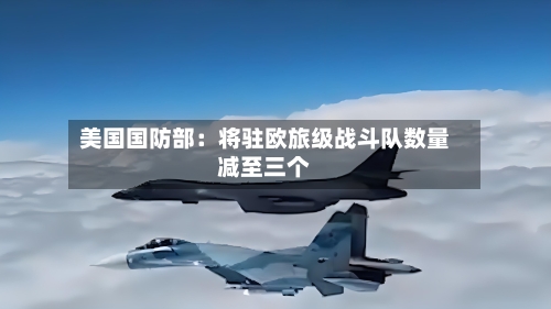 美国国防部：将驻欧旅级战斗队数量减至三个-第2张图片