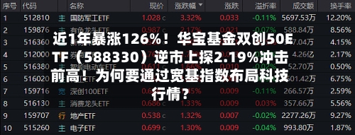近1年暴涨126%!华宝基金双创50ETF(588330)逆市上探2.19%冲击前高!为何要通过宽基指数布局科技行情?-第3张图片