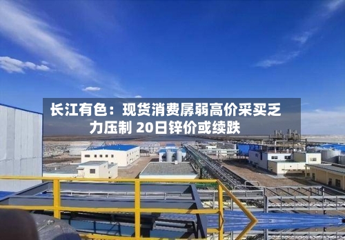 长江有色：现货消费孱弱高价采买乏力压制 20日锌价或续跌-第3张图片