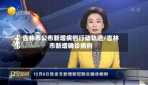吉林市公布新增病例行动轨迹/吉林市新增确诊病例