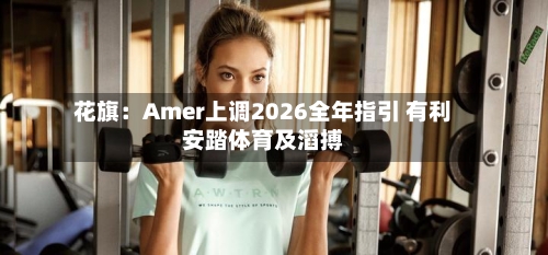 花旗:Amer上调2026全年指引 有利安踏体育及滔搏