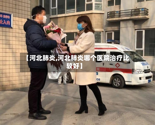 【河北肺炎,河北肺炎哪个医院治疗比较好】-第3张图片