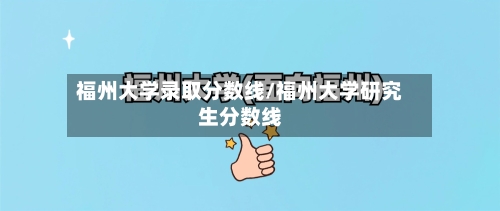 福州大学录取分数线/福州大学研究生分数线-第2张图片