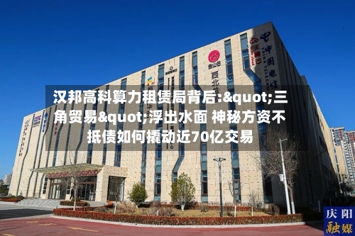 汉邦高科算力租赁局背后:"三角贸易"浮出水面 神秘方资不抵债如何撬动近70亿交易-第2张图片