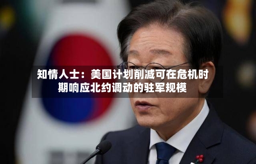知情人士：美国计划削减可在危机时期响应北约调动的驻军规模