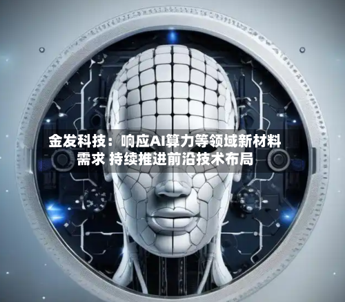 金发科技：响应AI算力等领域新材料需求 持续推进前沿技术布局