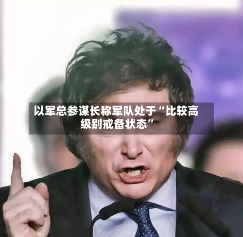 以军总参谋长称军队处于“比较高级别戒备状态	”-第3张图片