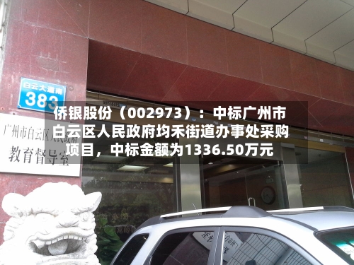 侨银股份(002973):中标广州市白云区人民政府均禾街道办事处采购项目,中标金额为1336.50万元