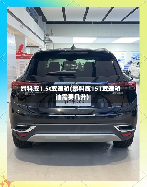 昂科威1.5t变速箱(昂科威15T变速箱油需要几升)