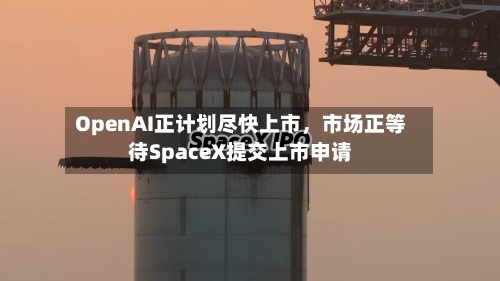 OpenAI正计划尽快上市，市场正等待SpaceX提交上市申请-第3张图片