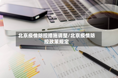 北京疫情防控措施调整/北京疫情防控政策规定