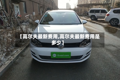 【高尔夫最新费用,高尔夫最新费用是多少】