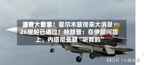 深夜，世界油价大跳水！霍尔木兹传来大消息：26艘船已通过！特朗普：在伊朗问题上	，内塔尼亚胡“听我的	”-第2张图片
