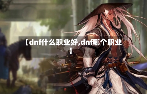 【dnf什么职业好,dnf哪个职业】
