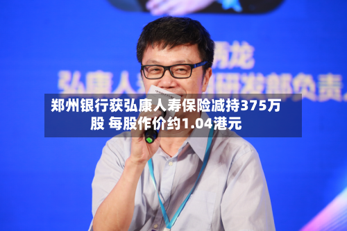 郑州银行获弘康人寿保险减持375万股 每股作价约1.04港元-第2张图片