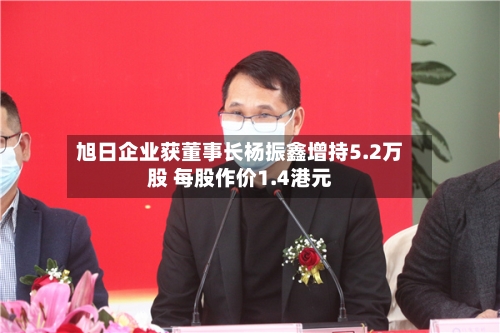 旭日企业获董事长杨振鑫增持5.2万股 每股作价1.4港元