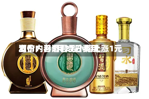 酒价内参5月21日费用发布：习酒君品小幅上涨1元-第3张图片
