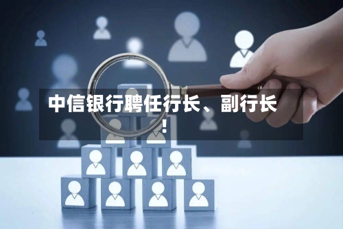 中信银行聘任行长、副行长！-第3张图片