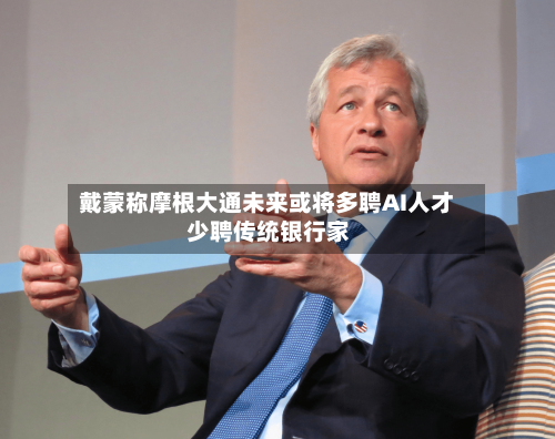 戴蒙称摩根大通未来或将多聘AI人才 少聘传统银行家