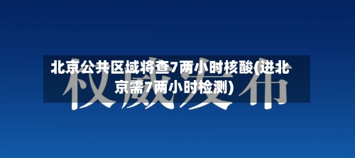 北京公共区域将查7两小时核酸(进北京需7两小时检测)