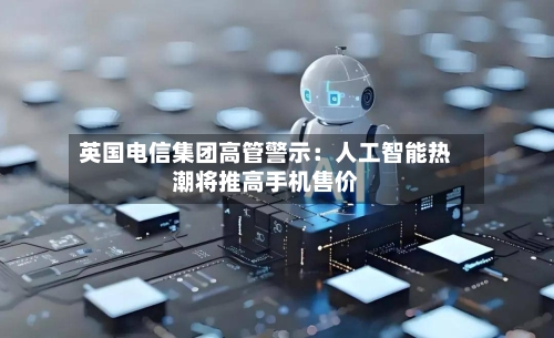 英国电信集团高管警示：人工智能热潮将推高手机售价