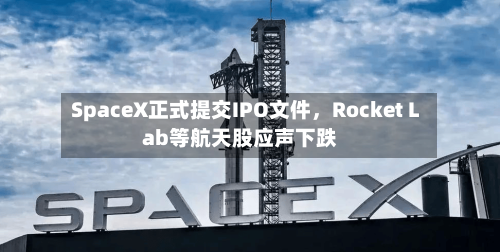 SpaceX正式提交IPO文件,Rocket Lab等航天股应声下跌