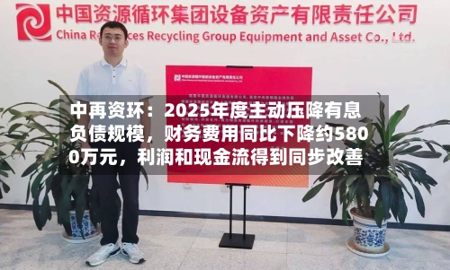 中再资环：2025年度主动压降有息负债规模，财务费用同比下降约5800万元，利润和现金流得到同步改善