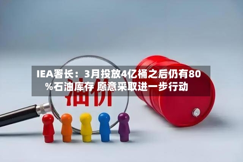 IEA署长：3月投放4亿桶之后仍有80%石油库存 愿意采取进一步行动-第3张图片