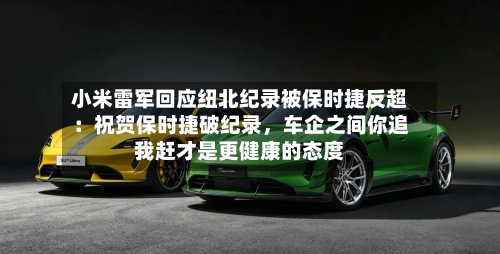 小米雷军回应纽北纪录被保时捷反超：祝贺保时捷破纪录	，车企之间你追我赶才是更健康的态度-第2张图片